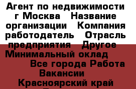 Агент по недвижимости г.Москва › Название организации ­ Компания-работодатель › Отрасль предприятия ­ Другое › Минимальный оклад ­ 100 000 - Все города Работа » Вакансии   . Красноярский край,Талнах г.